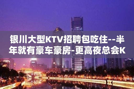 银川大型KTV招聘包吃住--半年就有豪车豪房-更高夜总会KTV急聘