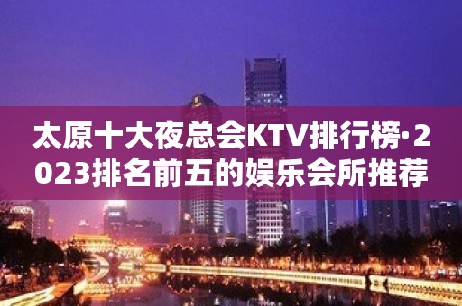 太原十大夜总会KTV排行榜·2023排名前五的娱乐会所推荐