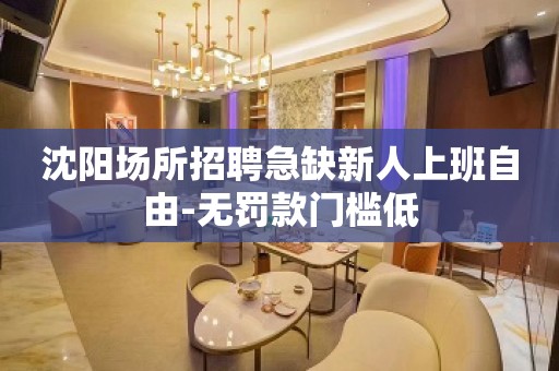 沈阳场所招聘急缺新人上班自由-无罚款门槛低