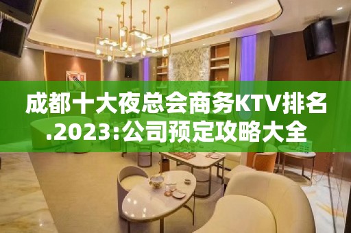 成都十大夜总会商务KTV排名.2023:公司预定攻略大全