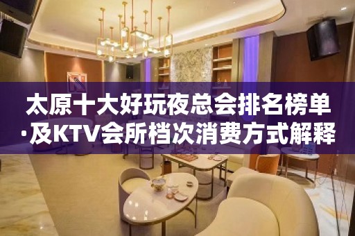 太原十大好玩夜总会排名榜单·及KTV会所档次消费方式解释