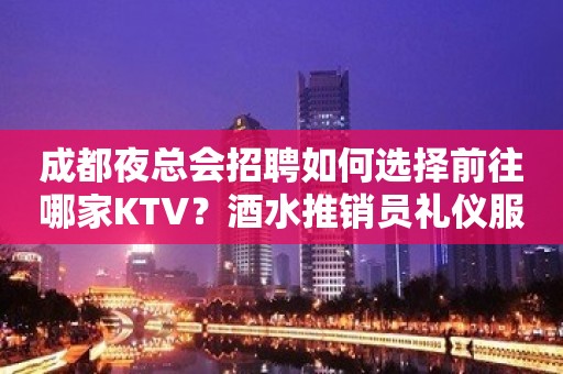 成都夜总会招聘如何选择前往哪家KTV？酒水推销员礼仪服务员迎宾