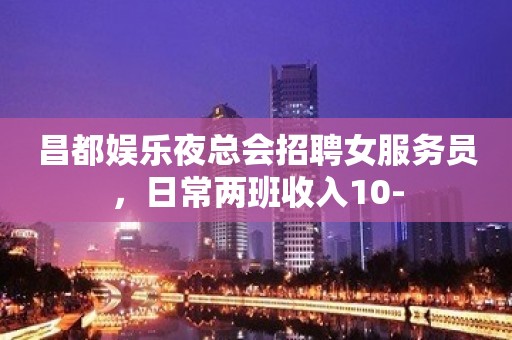 昌都娱乐夜总会招聘女服务员，日常两班收入10-