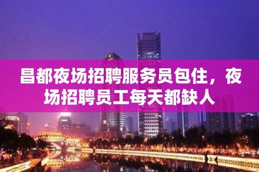 昌都夜场招聘服务员包住，夜场招聘员工每天都缺人