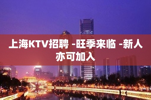 上海KTV招聘 -旺季来临 -新人亦可加入