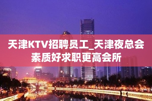 天津KTV招聘员工_天津夜总会素质好求职更高会所