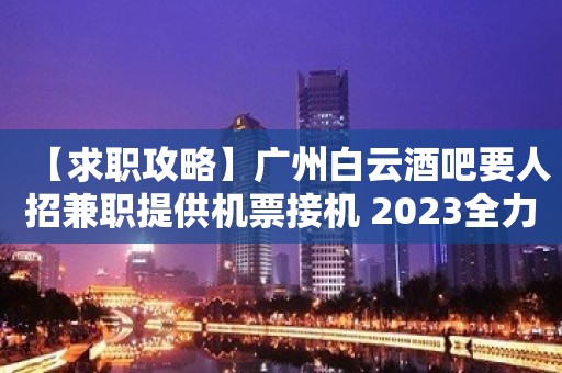 【求职攻略】广州白云酒吧要人招兼职提供机票接机 2023全力以赴