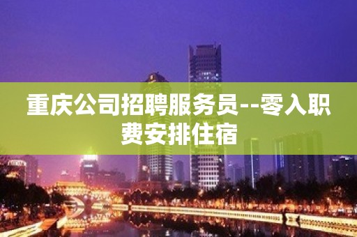 重庆公司招聘服务员--零入职费安排住宿