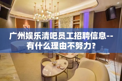 广州娱乐清吧员工招聘信息--有什么理由不努力？