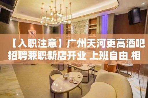 【入职注意】广州天河更高酒吧招聘兼职新店开业 上班自由 相信自己一次