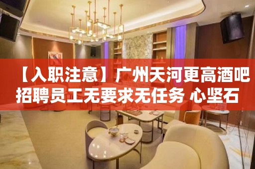 【入职注意】广州天河更高酒吧招聘员工无要求无任务 心坚石穿