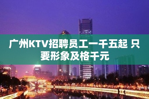 广州KTV招聘员工一千五起 只要形象及格千元