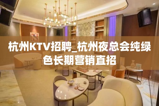 杭州KTV招聘_杭州夜总会纯绿色长期营销直招