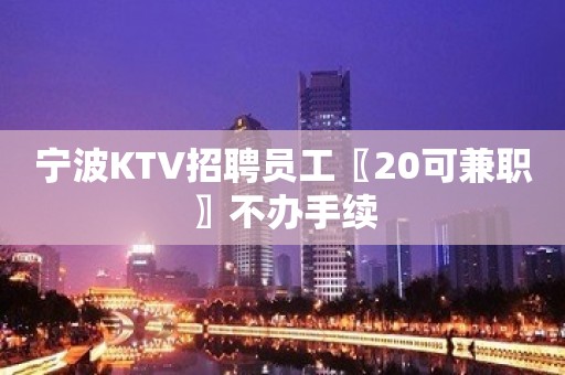 宁波KTV招聘员工〖20可兼职〗不办手续