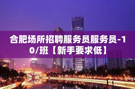 合肥场所招聘服务员服务员-10/班【新手要求低】