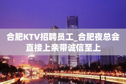 合肥KTV招聘员工_合肥夜总会直接上亲带诚信至上