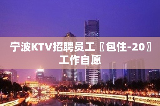 宁波KTV招聘员工〖包住-20〗工作自愿