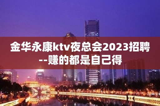 金华永康ktv夜总会2023招聘--赚的都是自己得