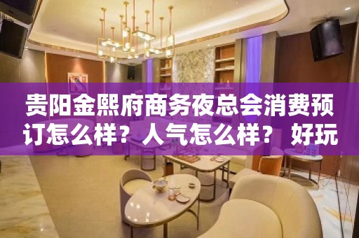 贵阳金熙府商务夜总会消费预订怎么样？人气怎么样？ 好玩吗？