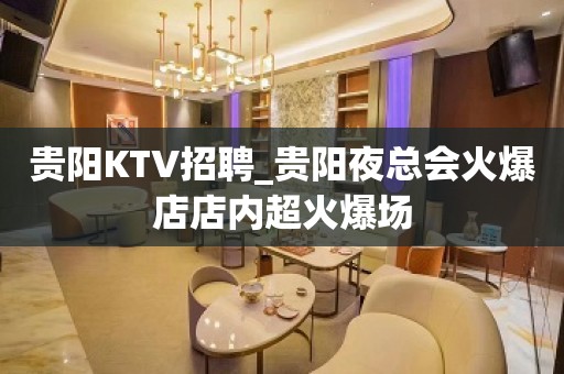 贵阳KTV招聘_贵阳夜总会火爆店店内超火爆场