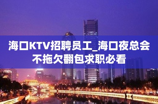 海口KTV招聘员工_海口夜总会不拖欠翻包求职必看