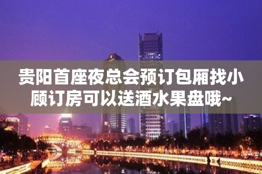 贵阳首座夜总会预订包厢找小顾订房可以送酒水果盘哦~