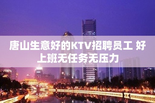 唐山生意好的KTV招聘员工 好上班无任务无压力