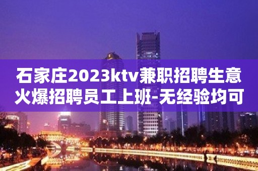 石家庄2023ktv兼职招聘生意火爆招聘员工上班-无经验均可