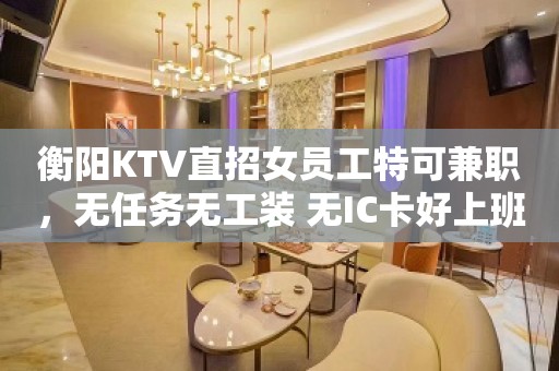 衡阳KTV直招女员工特可兼职，无任务无工装 无IC卡好上班