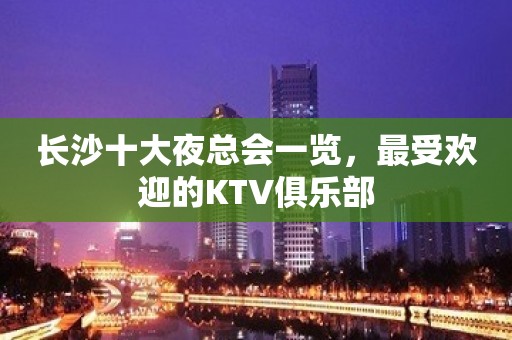 长沙十大夜总会一览，最受欢迎的KTV俱乐部