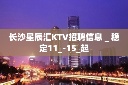 长沙星辰汇KTV招聘信息＿稳定11_-15_起