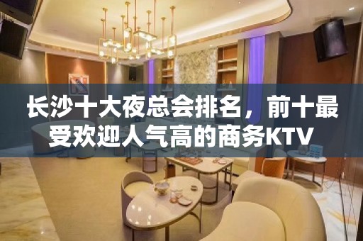 长沙十大夜总会排名，前十最受欢迎人气高的商务KTV