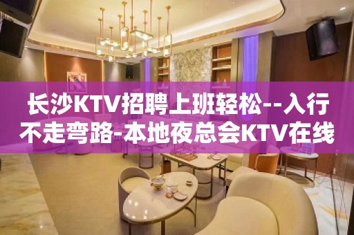 长沙KTV招聘上班轻松--入行不走弯路-本地夜总会KTV在线招聘