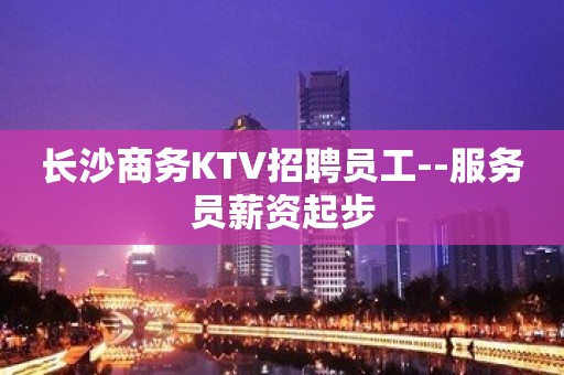 长沙商务KTV招聘员工--服务员薪资起步