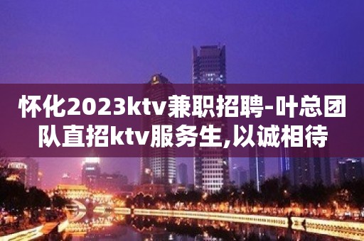 怀化2023ktv兼职招聘-叶总团队直招ktv服务生,以诚相待