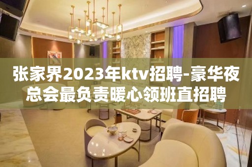 张家界2023年ktv招聘-豪华夜总会最负责暖心领班直招聘