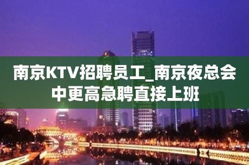 南京KTV招聘员工_南京夜总会中更高急聘直接上班