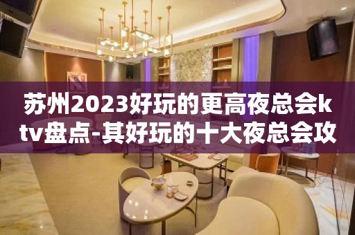 苏州2023好玩的更高夜总会ktv盘点-其好玩的十大夜总会攻略