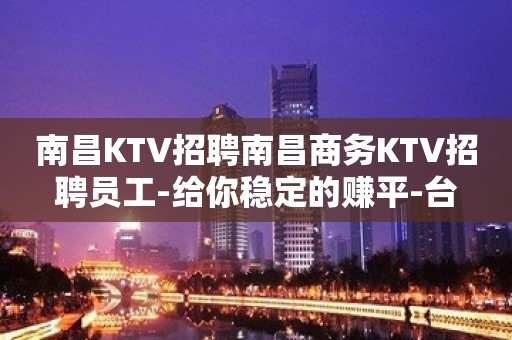 南昌KTV招聘南昌商务KTV招聘员工-给你稳定的赚平-台