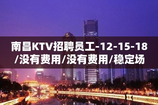 南昌KTV招聘员工-12-15-18/没有费用/没有费用/稳定场