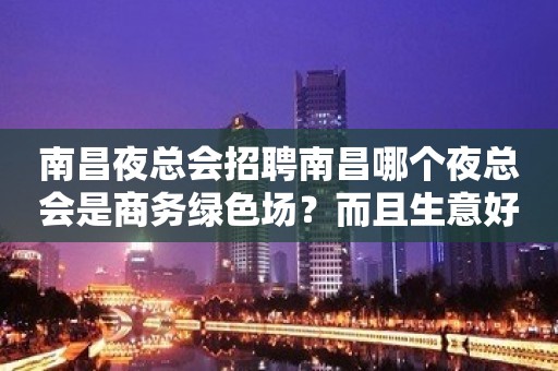 南昌夜总会招聘南昌哪个夜总会是商务绿色场？而且生意好？