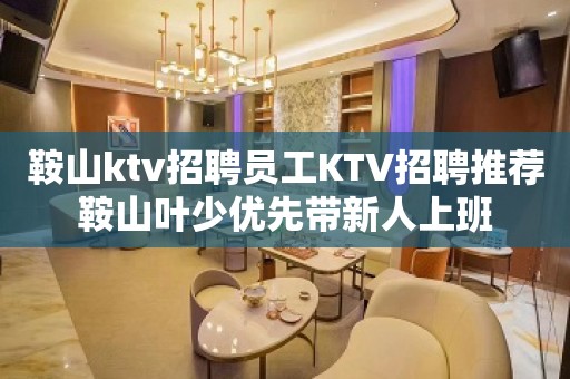 鞍山ktv招聘员工KTV招聘推荐鞍山叶少优先带新人上班