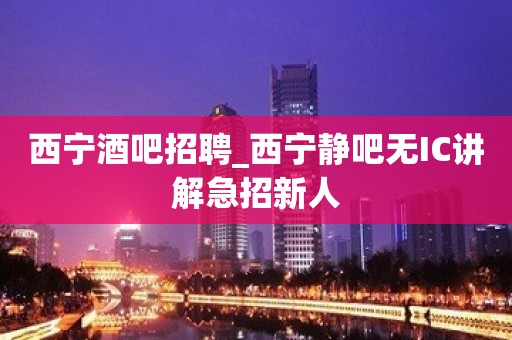 西宁酒吧招聘_西宁静吧无IC讲解急招新人