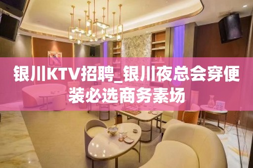 银川KTV招聘_银川夜总会穿便装必选商务素场