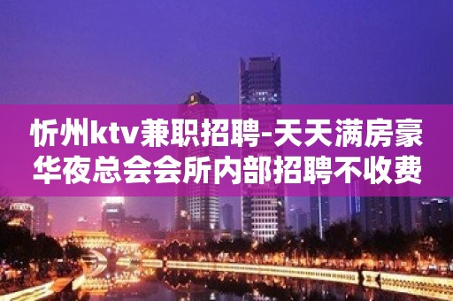 忻州ktv兼职招聘-天天满房豪华夜总会会所内部招聘不收费