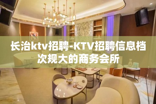 长治ktv招聘-KTV招聘信息档次规大的商务会所