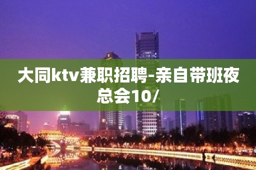 大同ktv兼职招聘-亲自带班夜总会10/