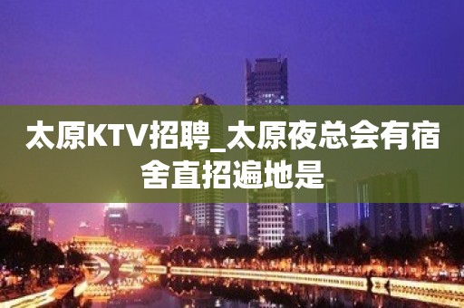 太原KTV招聘_太原夜总会有宿舍直招遍地是