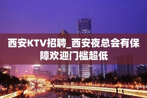 西安KTV招聘_西安夜总会有保障欢迎门槛超低