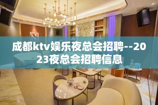 成都ktv娱乐夜总会招聘--2023夜总会招聘信息